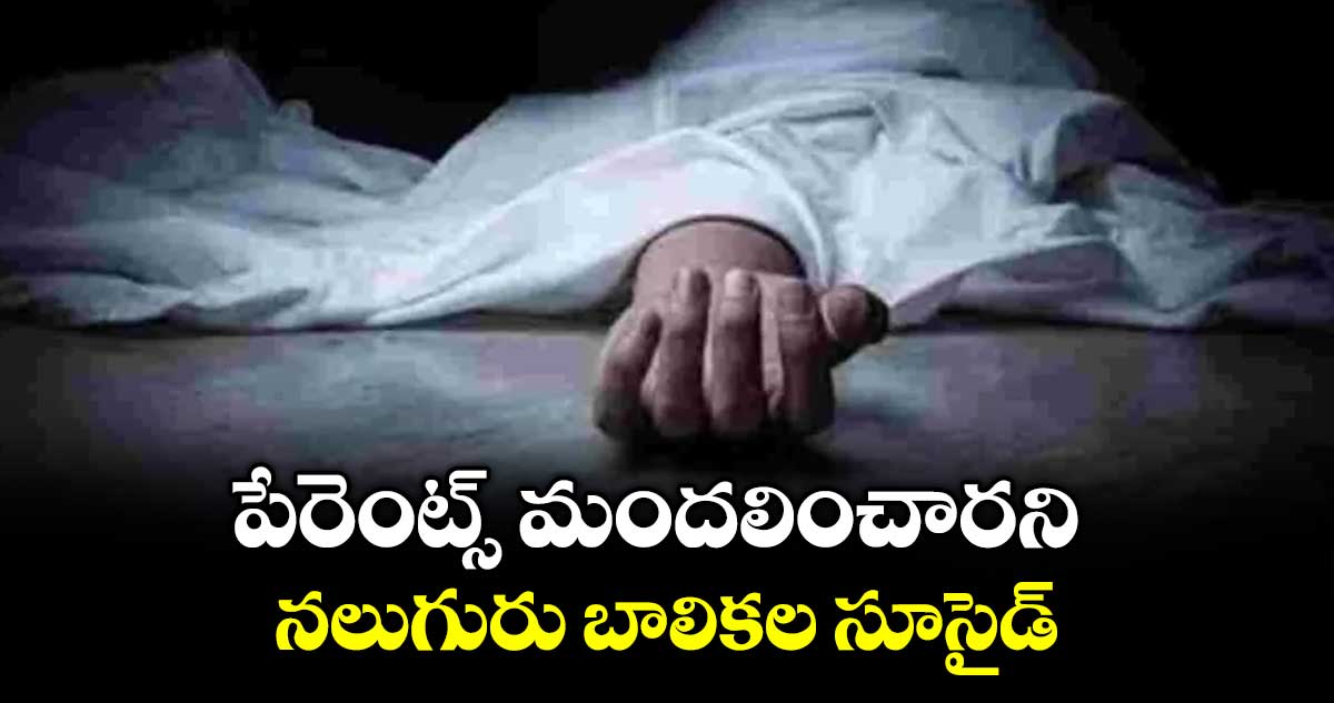 పేరెంట్స్ మందలించారని.. నలుగురు బాలికల సూసైడ్