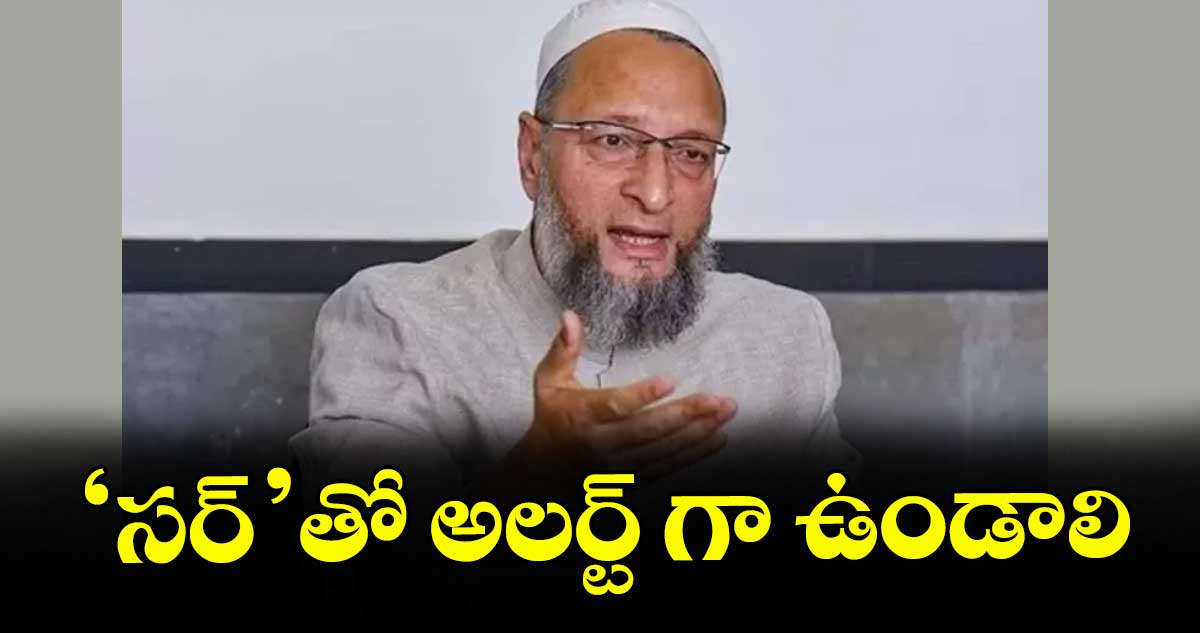 ‘సర్’ తో అలర్ట్ గా ఉండాలి : ఎంఐఎం చీఫ్ అసదుద్దీన్