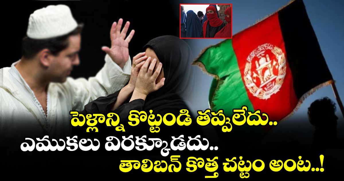 పెళ్లాన్ని కొట్టండి తప్పులేదు.. ఎముకలు విరక్కూడదు.. : తాలిబన్ కొత్త చట్టం అంట..!