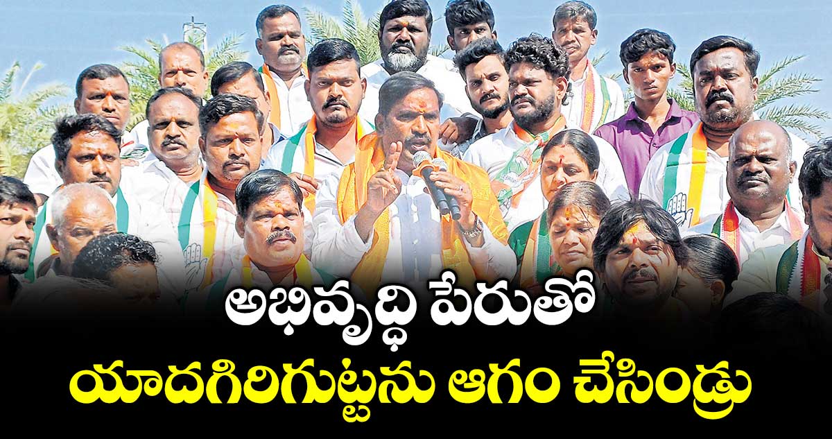 అభివృద్ధి పేరుతో యాదగిరిగుట్టను ఆగం చేసిండ్రు : ఆలేరు ఎమ్మెల్యే, డీసీసీ చీఫ్ బీర్ల అయిలయ్య