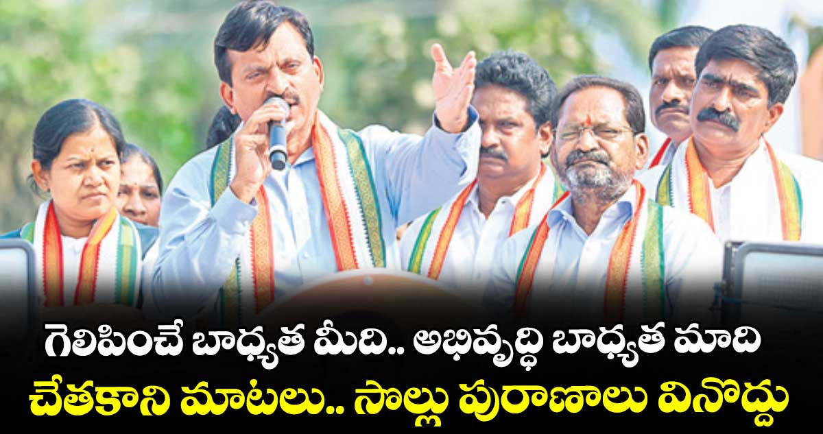 గెలిపించే బాధ్యత మీది.. అభివృద్ధి బాధ్యత మాది..చేతకాని మాటలు.. సొల్లు పురాణాలు వినొద్దు :