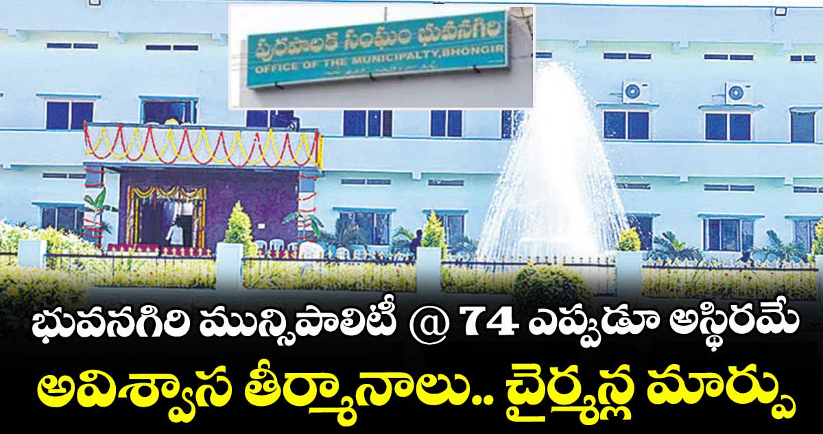 భువనగిరి మున్సిపాలిటీ @ 74 ఎప్పుడూ అస్థిరమే..అవిశ్వాస తీర్మానాలు.. చైర్మన్ల మార్పు