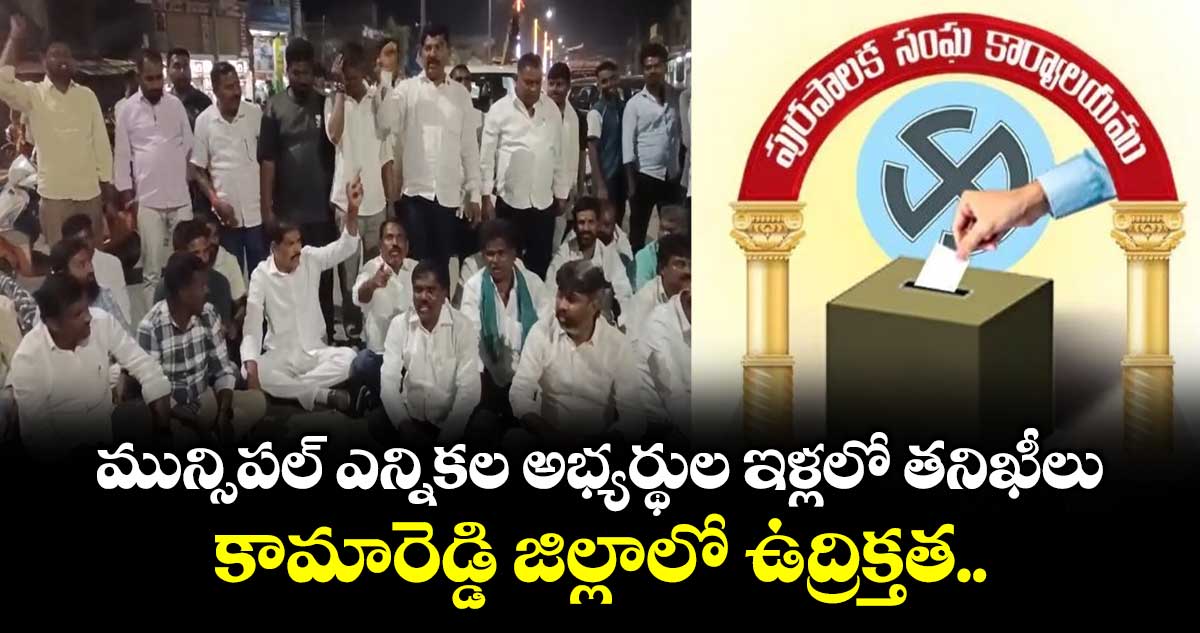 మున్సిపల్ ఎన్నికల అభ్యర్థుల ఇళ్లలో తనిఖీలు.. కామారెడ్డి జిల్లాలో ఉద్రిక్తత..