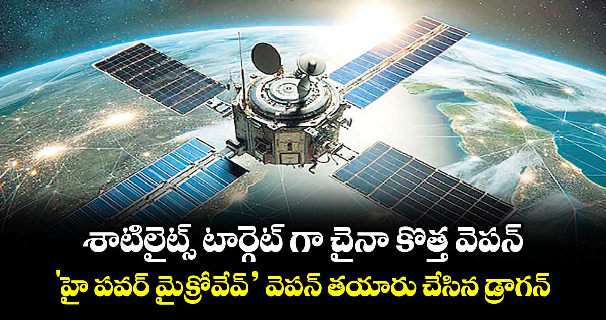 శాటిలైట్స్ టార్గెట్‌‌‌‌ గా చైనా కొత్త వెపన్.. 'హై పవర్ మైక్రోవేవ్’ వెపన్ తయారు చేసిన డ్రాగన్
