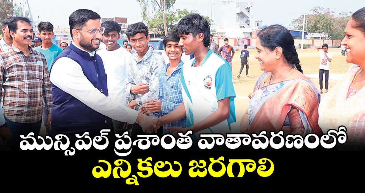 మున్సిపల్ ప్రశాంత వాతావరణంలో ఎన్నికలు జరగాలి : కలెక్టర్ రిజ్వాన్ భాషా షేక్