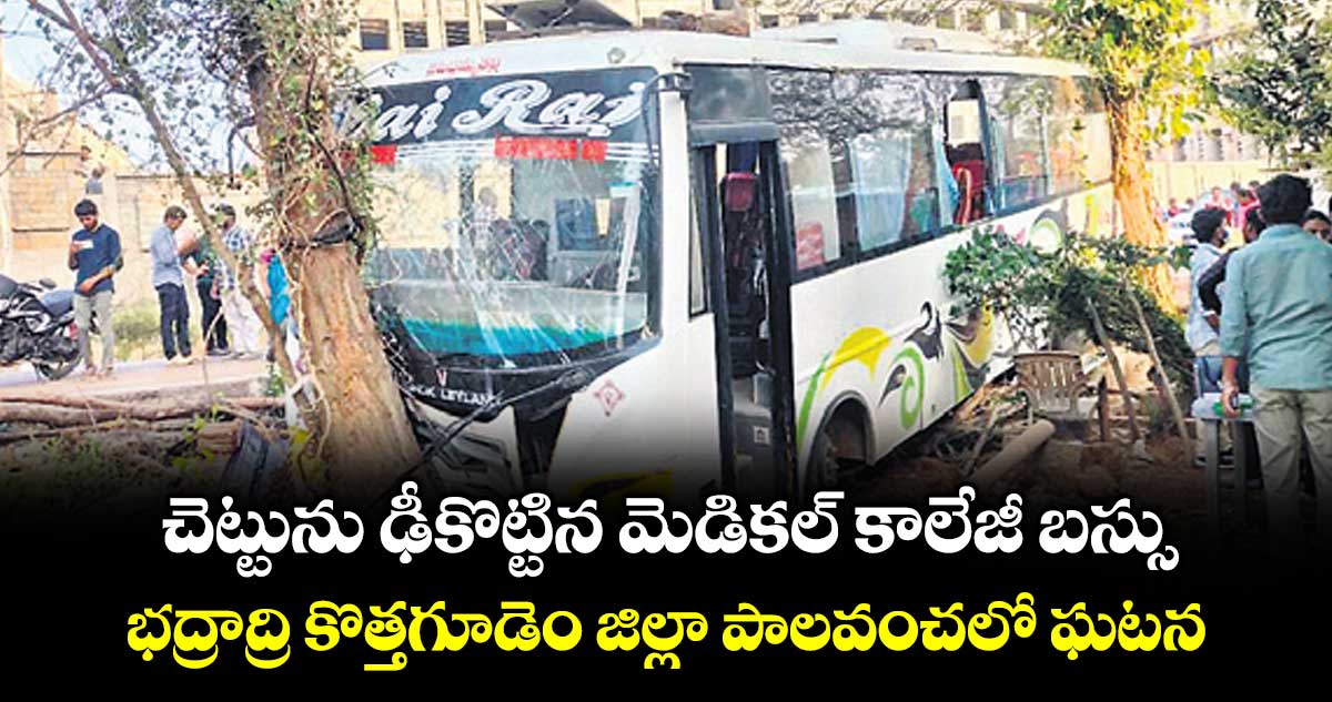 చెట్టును ఢీకొట్టిన మెడికల్ కాలేజీ బస్సు..భద్రాద్రి కొత్తగూడెం జిల్లా పాలవంచలో ఘటన
