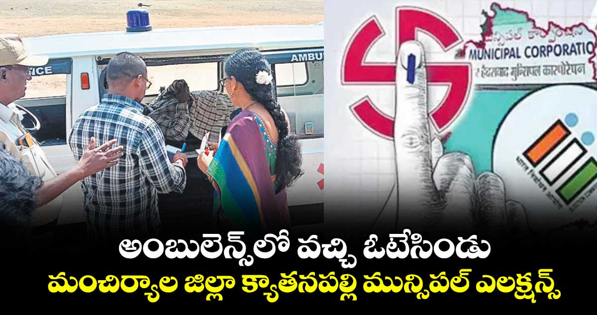 అంబులెన్స్‌‌‌‌లో వచ్చి ఓటేసిండు... మంచిర్యాల జిల్లా క్యాతనపల్లి మున్సిపల్ ఎలక్షన్స్