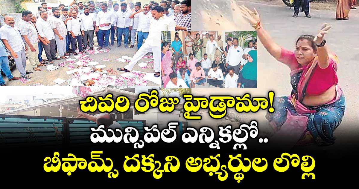 చివరి రోజు హైడ్రామా!  మున్సిపల్‌‌ ఎన్నికల్లో.. బీఫామ్స్ దక్కని అభ్యర్థుల లొల్లి