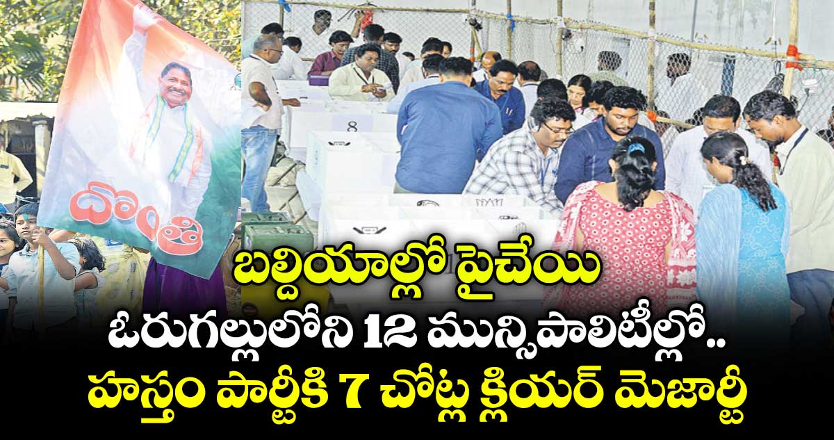 బల్దియాల్లో పైచేయి.. ఓరుగల్లులోని 12 మున్సిపాలిటీల్లో హస్తం పార్టీకి 7 చోట్ల క్లియర్‍ మెజార్టీ