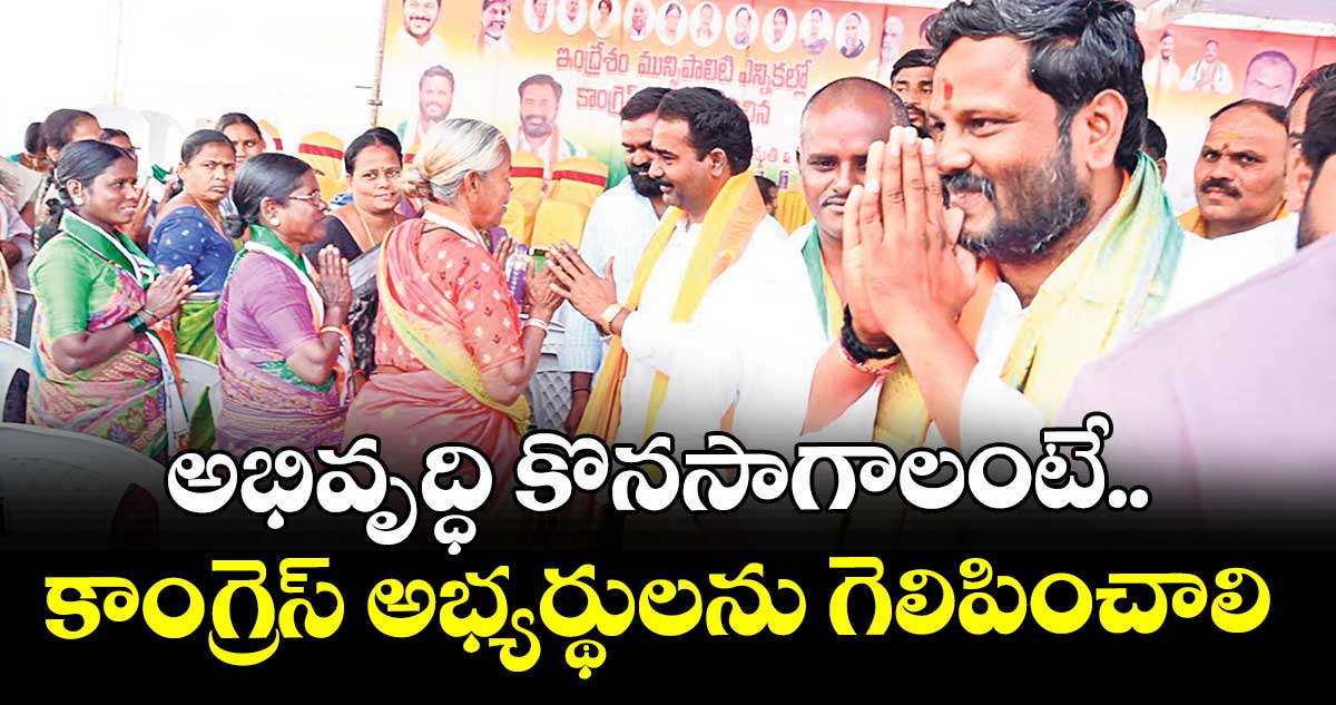 అభివృద్ధి కొనసాగాలంటే.. కాంగ్రెస్ అభ్యర్థులను గెలిపించాలి :  నీలం మధు