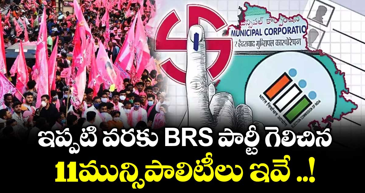 ఇప్పటి వరకు BRS పార్టీ గెలిచిన 12మున్సిపాలిటీలు ఇవే ..!