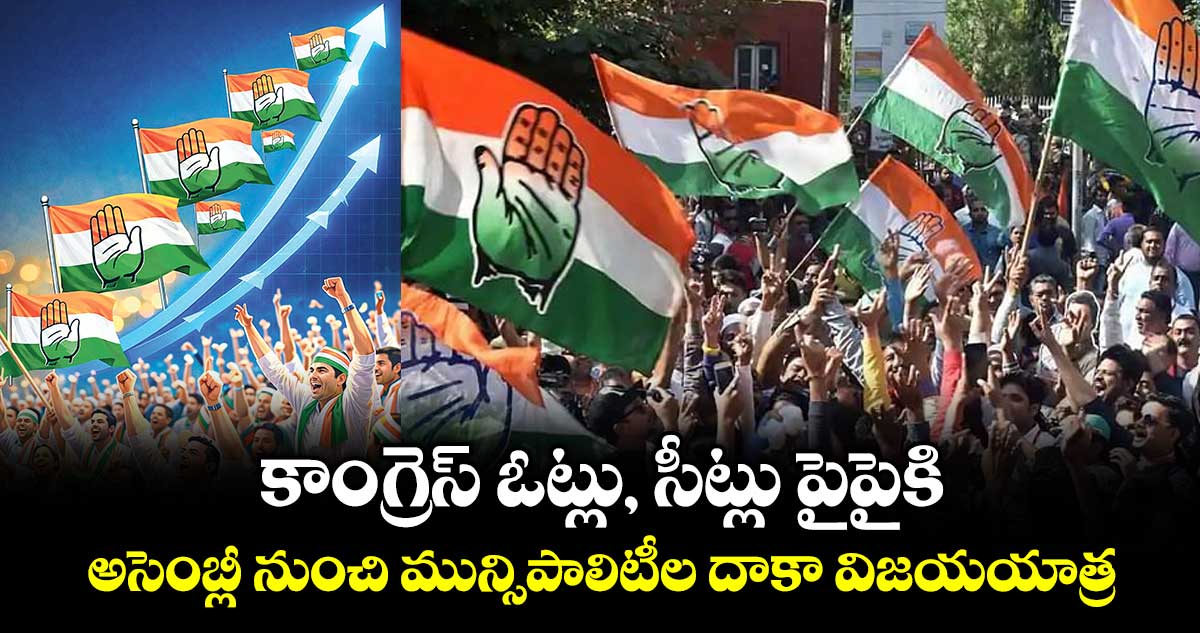 కాంగ్రెస్ ఓట్లు, సీట్లు పైపైకి..అసెంబ్లీ నుంచి మున్సిపాలిటీల దాకా విజయయాత్ర