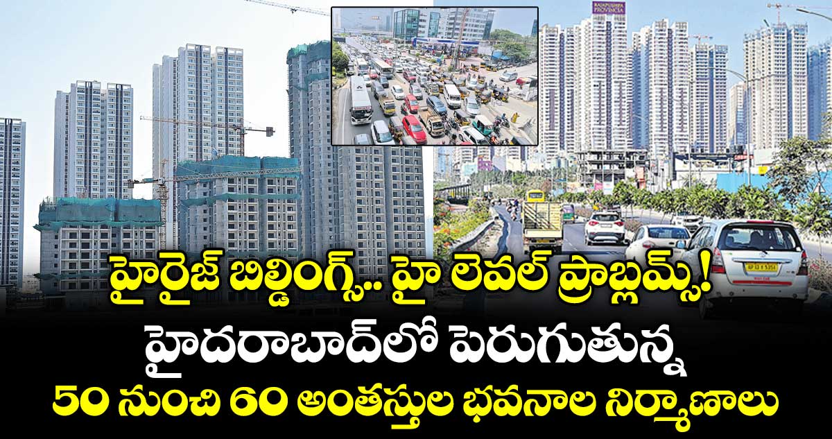 హైరైజ్ బిల్డింగ్స్.. హై లెవల్ ప్రాబ్లమ్స్! హైదరాబాద్‌‌‌‌లో పెరుగుతున్న  50 నుంచి 60 అంతస్తుల భవనాల నిర్మాణాలు