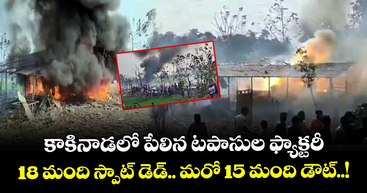 కాకినాడలో పేలిపోయిన టపాసుల ఫ్యాక్టరీ : 18 మంది స్పాట్ డెడ్.. మరో 15 మంది డౌట్..!