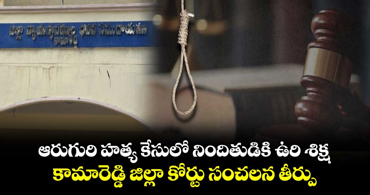ఆరుగురి హత్య కేసులో నిందితుడికి ఉరి శిక్ష..కామారెడ్డి జిల్లా కోర్టు సంచలన తీర్పు