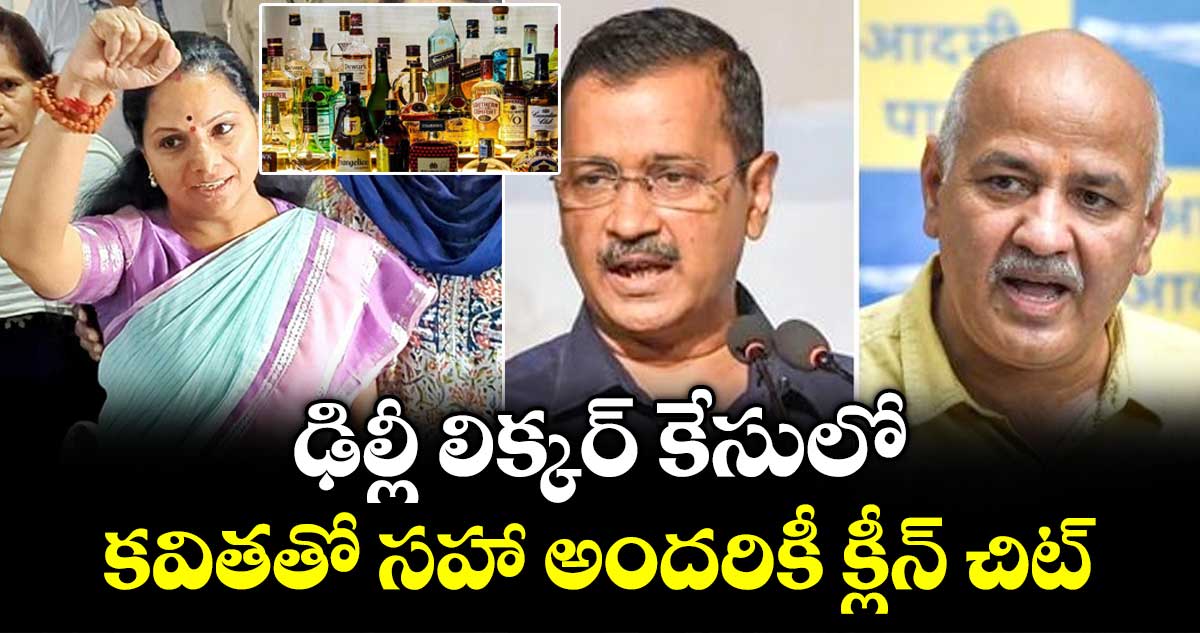 ఢిల్లీ లిక్కర్ కేసులో కవితతో సహా అందరికీ క్లీన్ చిట్