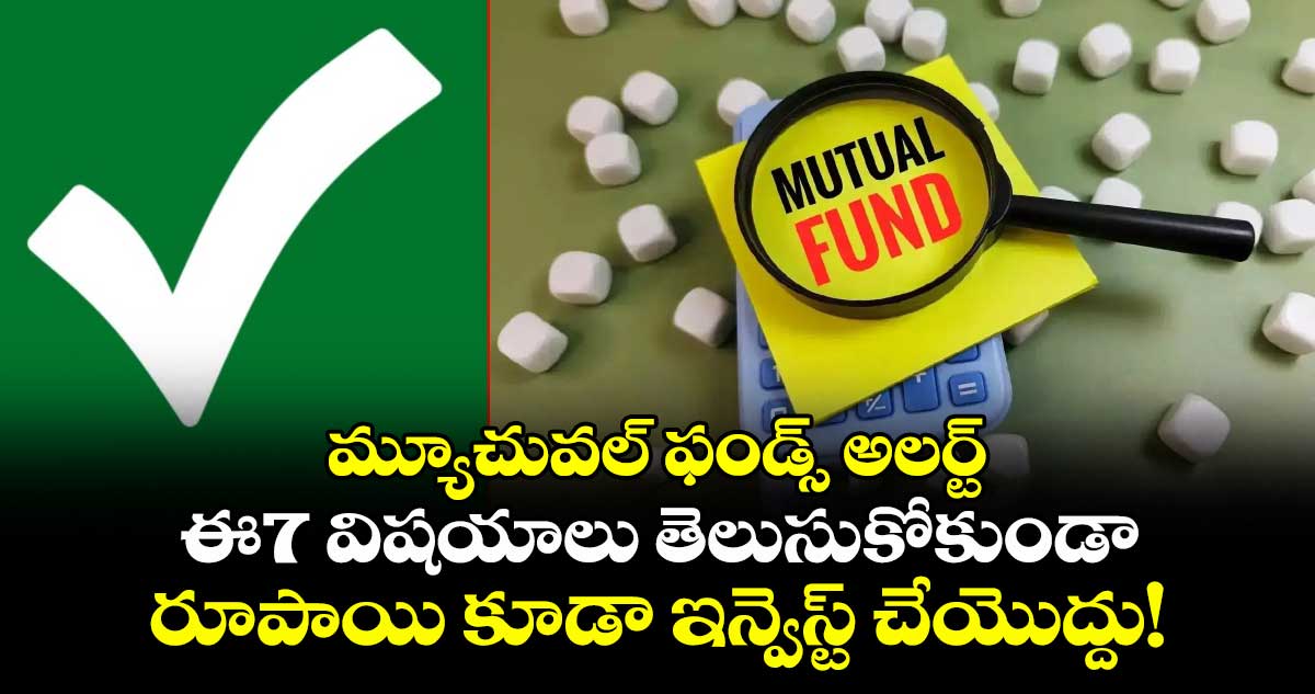 మ్యూచువల్ ఫండ్స్ అలర్ట్: ఈ7 విషయాలు తెలుసుకోకుండా రూపాయి కూడా ఇన్వెస్ట్ చేయెుద్దు!