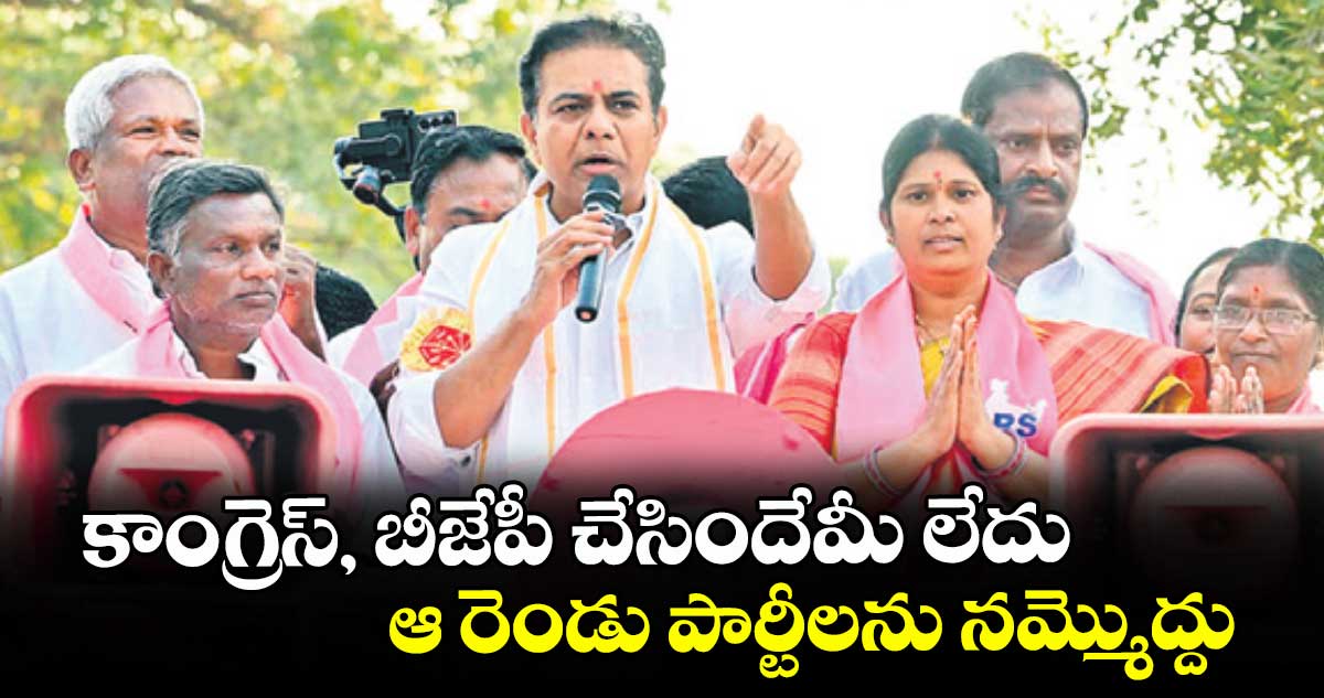 కాంగ్రెస్, బీజేపీ చేసిందేమీ లేదు..ఆ రెండు పార్టీలను నమ్మొద్దు: కేటీఆర్