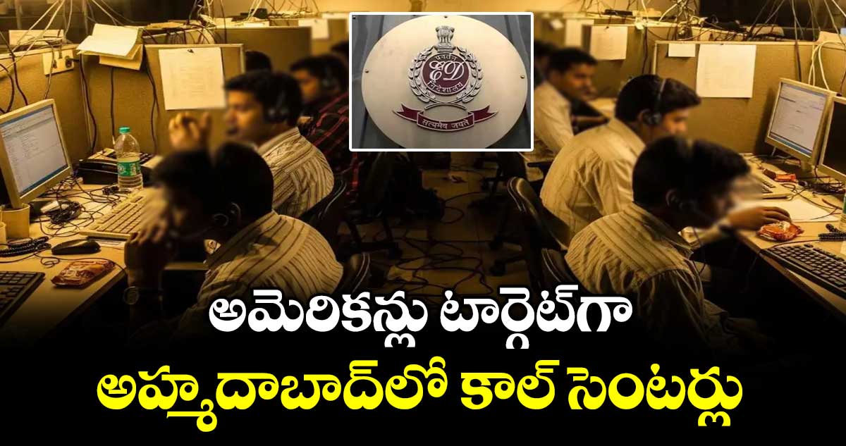 అమెరికన్లు టార్గెట్‌‌ గా అహ్మదాబాద్‌‌ లో కాల్‌‌ సెంటర్లు : ఈడీ