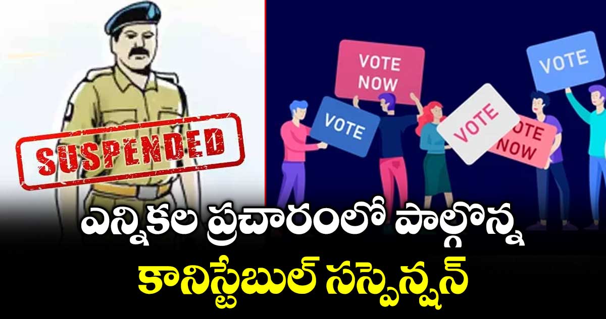 ఎన్నికల ప్రచారంలో పాల్గొన్న కానిస్టేబుల్  సస్పెన్షన్