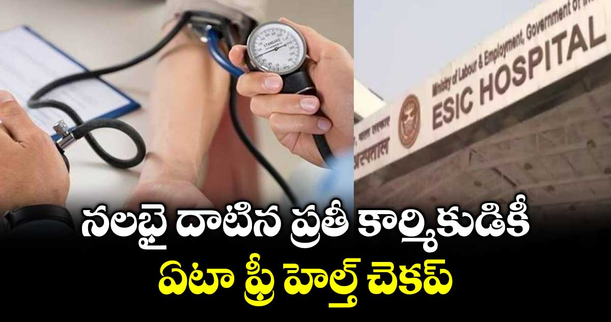 నలభై దాటిన ప్రతీ కార్మికుడికీ ఏటా ఫ్రీ హెల్త్ చెకప్ : ఈఎస్ఐసీ