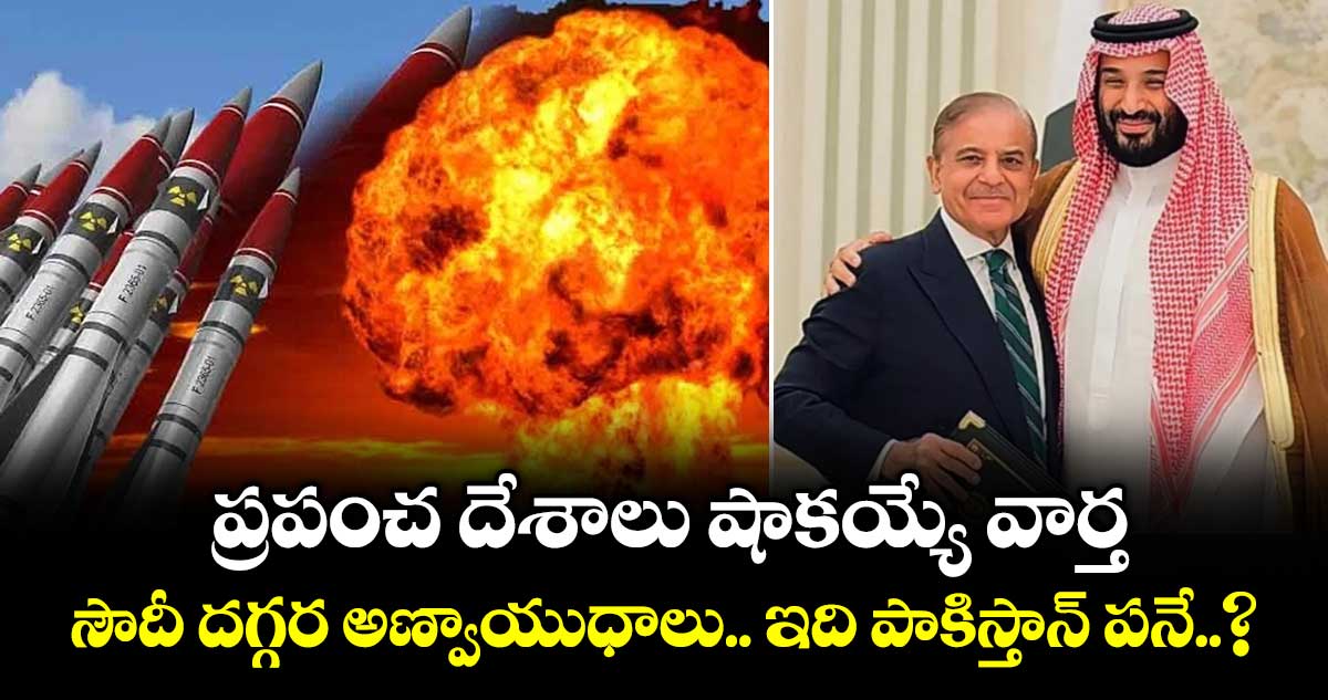 ప్రపంచ దేశాలు షాకయ్యే వార్త: సౌదీ దగ్గర అణ్వాయుధాలు.. ఇది పాకిస్తాన్ పనే..?