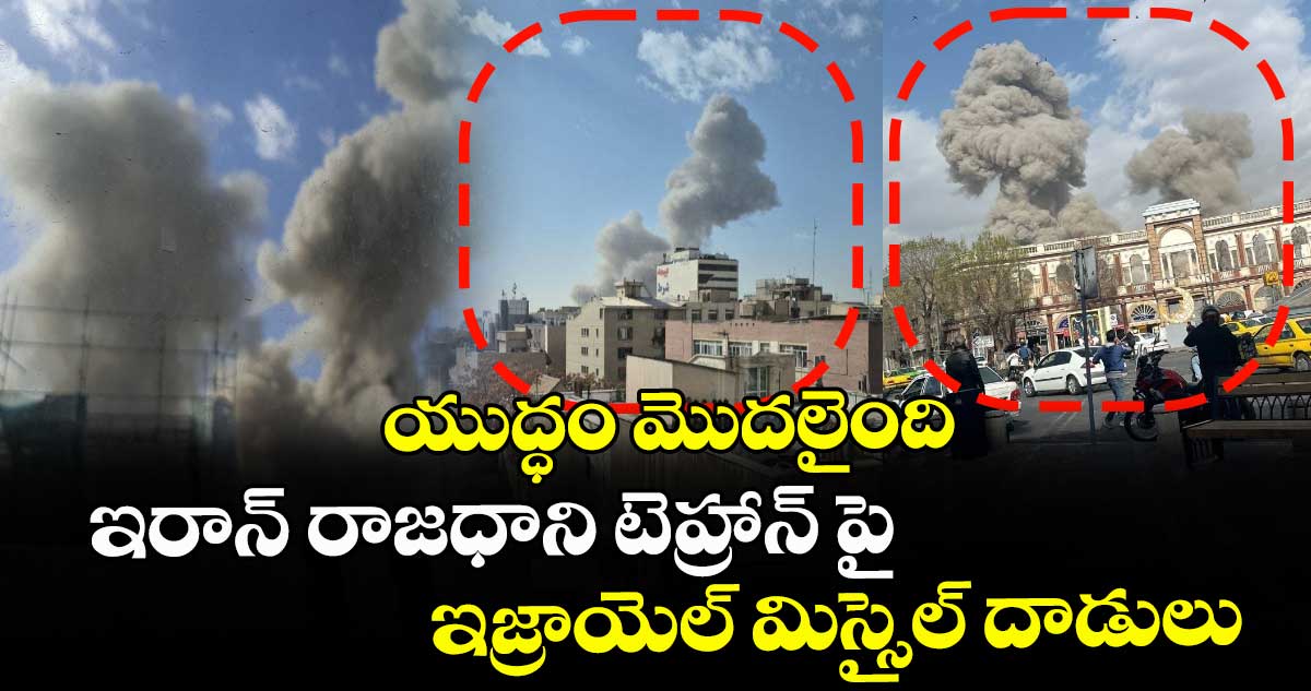 యుద్ధం మొదలైంది : ఇరాన్ రాజధాని టెహ్రాన్ పై ఇజ్రాయెల్ మిస్సైల్ దాడులు