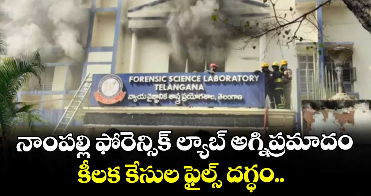 నాంపల్లి ఫోరెన్సిక్ ల్యాబ్ అగ్నిప్రమాదం.. కీలక కేసుల ఫైల్స్ దగ్ధం..