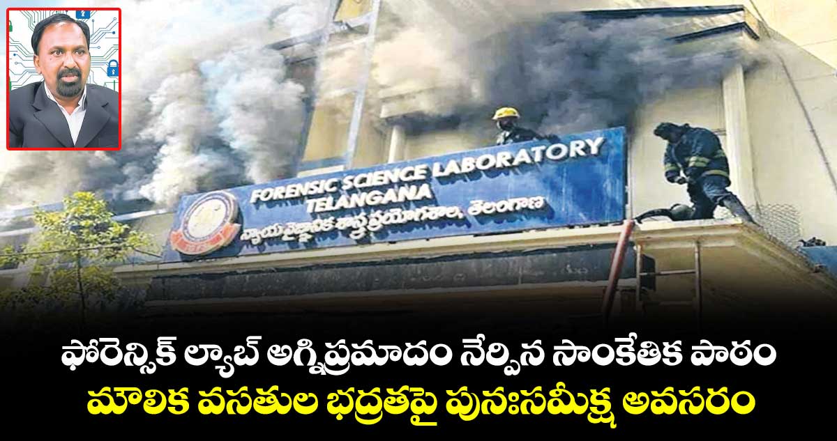 ఫోరెన్సిక్ ల్యాబ్ అగ్నిప్రమాదం  నేర్పిన సాంకేతిక పాఠం..మౌలిక వసతుల భద్రతపై  పునఃసమీక్ష అవసరం