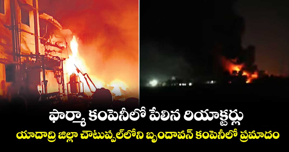 ఫార్మా కంపెనీలో పేలిన రియాక్టర్లు..యాదాద్రి జిల్లా చౌటుప్పల్‌‌లోని బృందావన్‌‌ కంపెనీలో ప్రమాదం