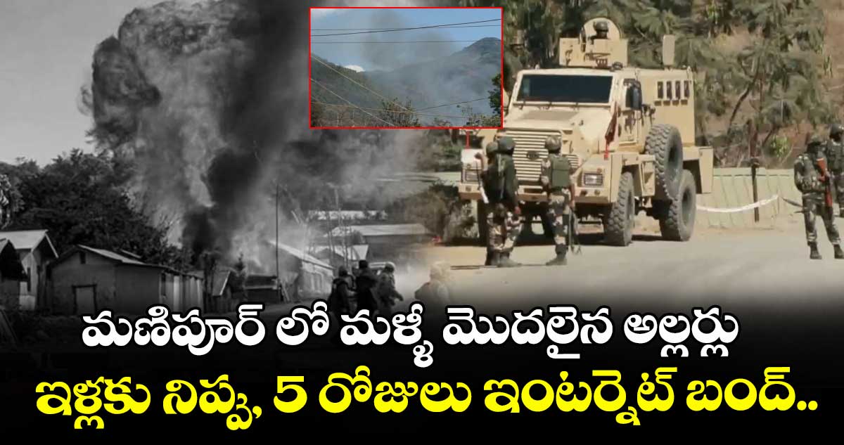 మణిపూర్  లో మళ్ళీ మొదలైన అల్లర్లు : ఇళ్లకు నిప్పు, 5 రోజులు ఇంటర్నెట్ బంద్..