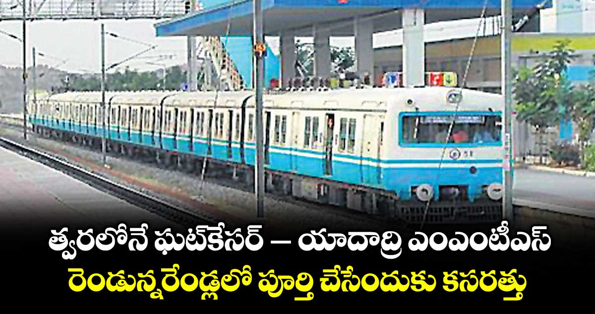 త్వరలోనే ఘట్‌‌కేసర్‌‌ – యాదాద్రి ఎంఎంటీఎస్‌‌..రెండున్నరేండ్లలో పూర్తి చేసేందుకు కసరత్తు