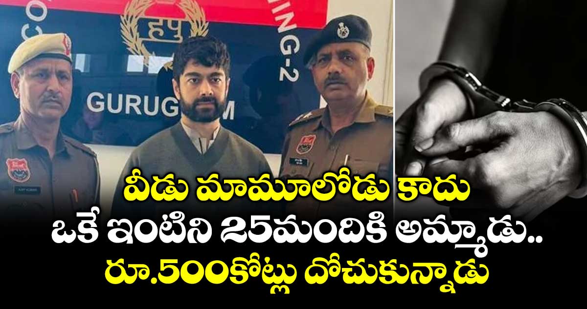 వీడు మామూలోడు కాదు..ఒకే ఇంటిని 25మందికి అమ్మాడు..రూ.500కోట్లు దోచుకున్నాడు