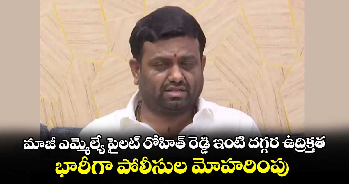 మాజీ ఎమ్మెల్యే పైలట్ రోహిత్ రెడ్డి ఇంటి దగ్గర ఉద్రిక్తత.. భారీగా పోలీసుల మోహరింపు