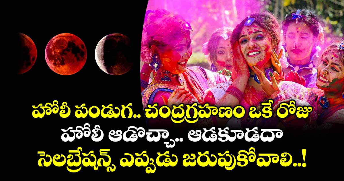 హోలీ పండుగ .. చంద్రగ్రహణం ఒకే రోజు.. హోలీ ఆడొచ్చా.. ఆడకూడదా.. సెలబ్రేషన్స్ ఎప్పుడు జరుపుకోవాలి..!