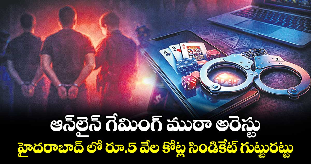 ఆన్లైన్ గేమింగ్ ముఠా అరెస్టు..హైదరాబాద్ లో రూ.5 వేల కోట్ల సిండికేట్ గుట్టురట్టు 