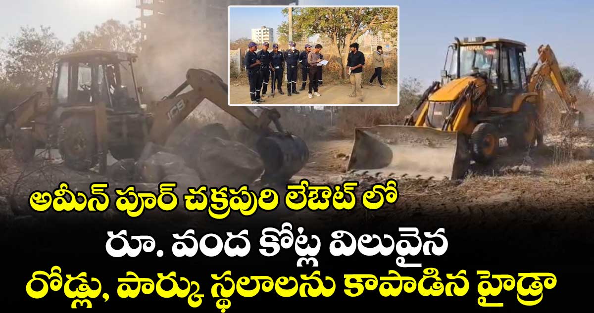 అమీన్ పూర్ చక్రపురి లేఔట్ లో రూ. వంద కోట్ల విలువైన రోడ్లు, పార్కు స్థలాలను కాపాడిన హైడ్రా 