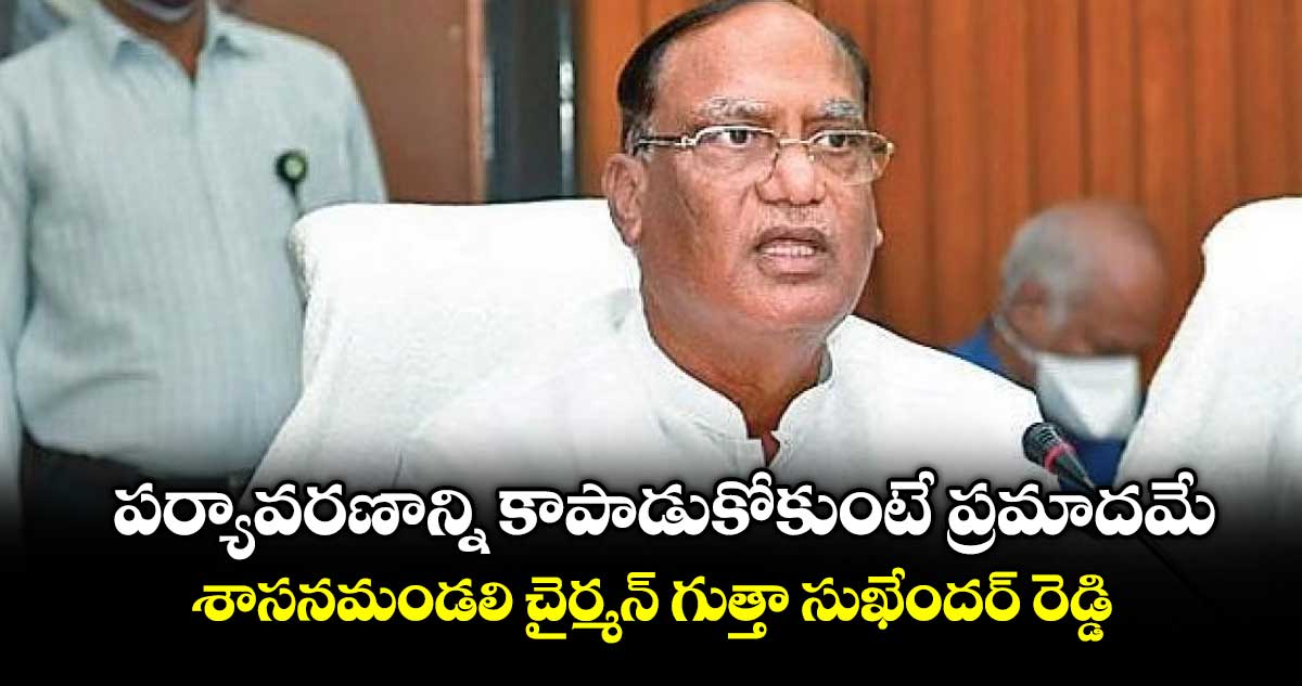 పర్యావరణాన్ని కాపాడుకోకుంటే ప్రమాదమే..శాసనమండలి చైర్మన్   గుత్తా సుఖేందర్ రెడ్డి