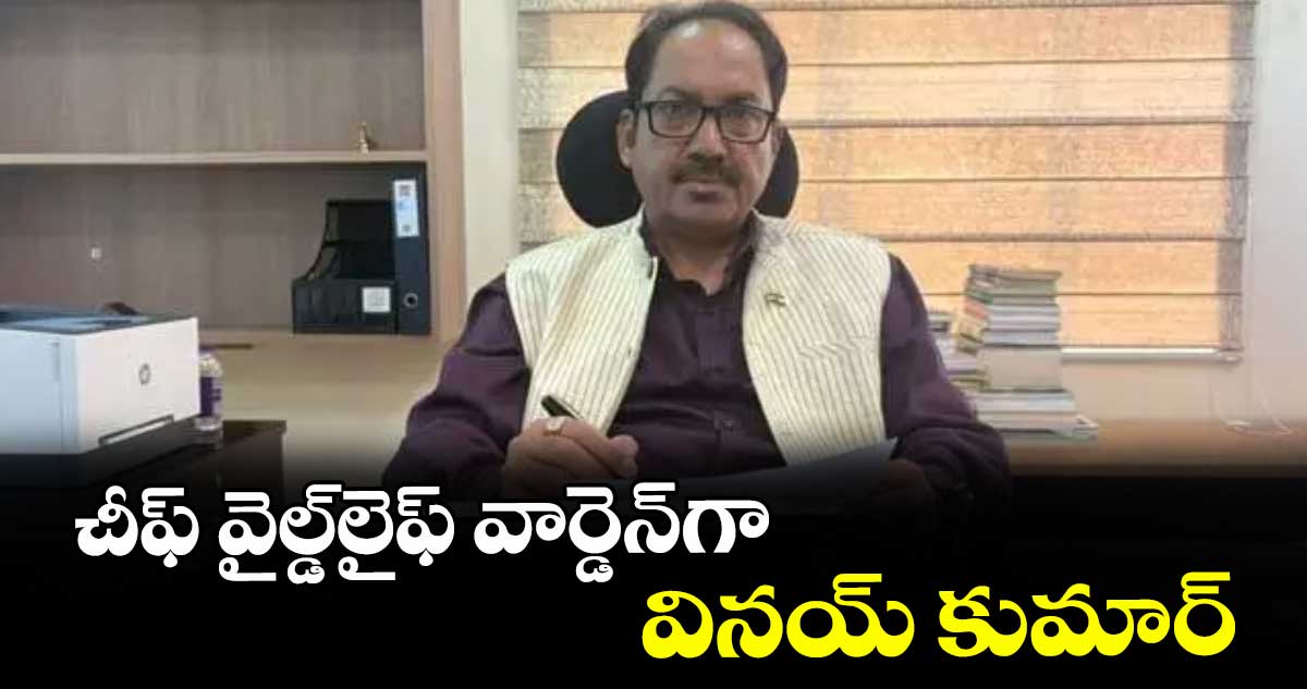 చీఫ్ వైల్డ్ లైఫ్ వార్డెన్‌ గా వినయ్ కుమార్ : రాష్ట్ర ప్రభుత్వం