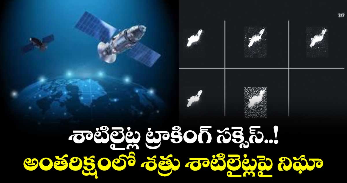 శాటిలైట్ల ట్రాకింగ్ సక్సెస్..! అంతరిక్షంలో శత్రు శాటిలైట్లపై నిఘా