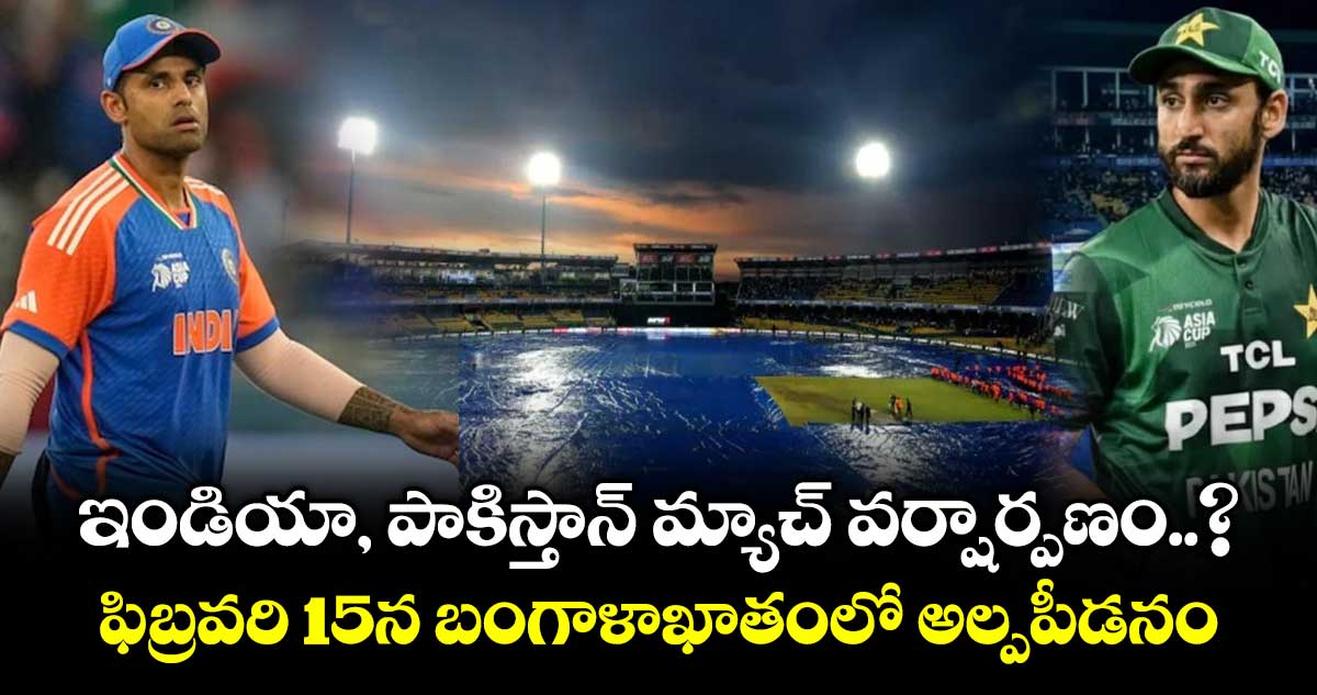 ఇండియా, పాకిస్తాన్ మ్యాచ్ వర్షార్పణం..? ఫిబ్రవరి 15న బంగాళాఖాతంలో అల్పపీడనం