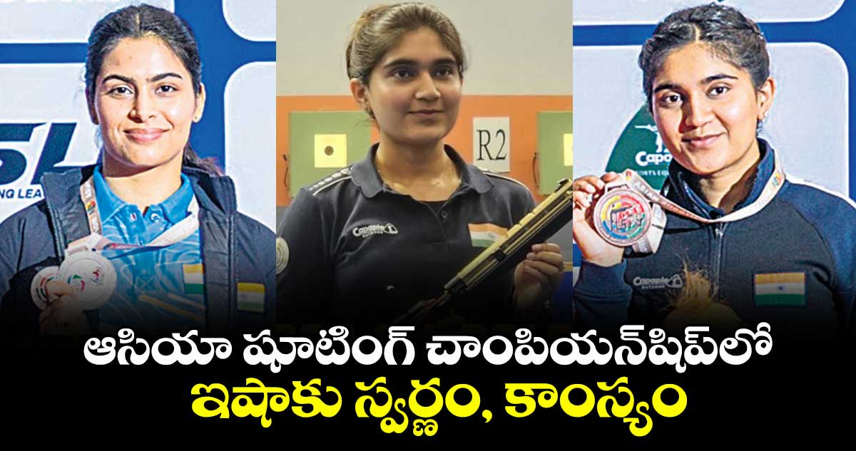 ఆసియా షూటింగ్ చాంపియన్‌‌‌‌షిప్‌‌‌‌లో ఇషాకు స్వర్ణం, కాంస్యం