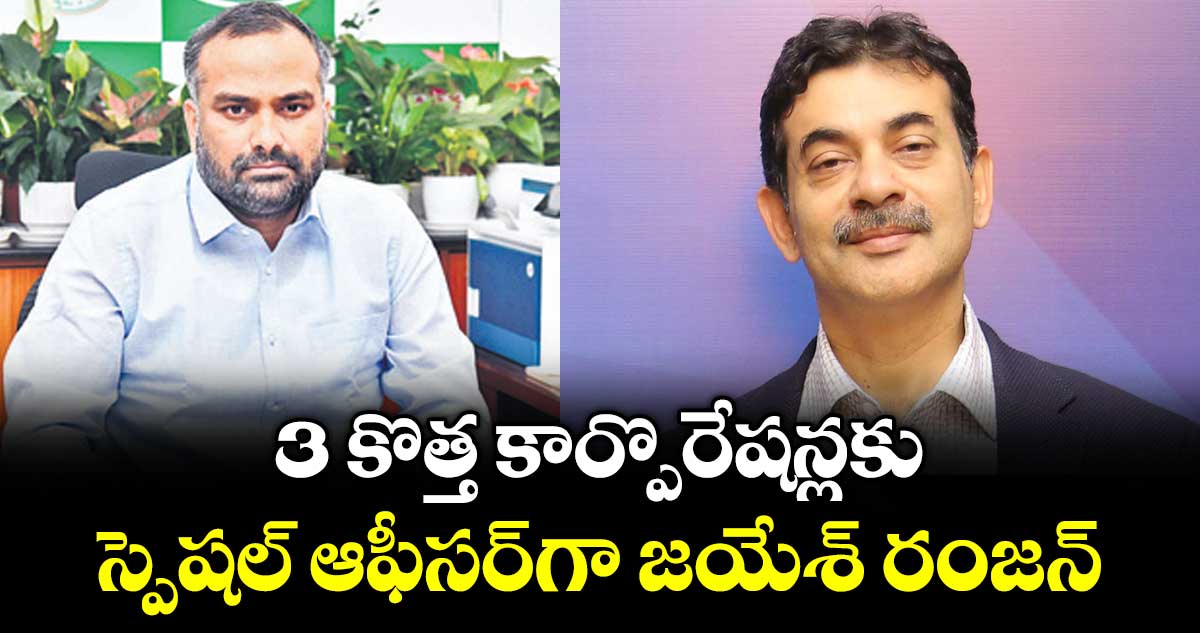 3 కొత్త కార్పొరేషన్లకు స్పెషల్ ఆఫీసర్‌‌‌‌‌‌‌‌‌‌‌‌‌‌‌‌‌‌‌‌‌‌‌‌‌‌‌‌‌‌‌‌గా  జయేశ్ రంజన్
