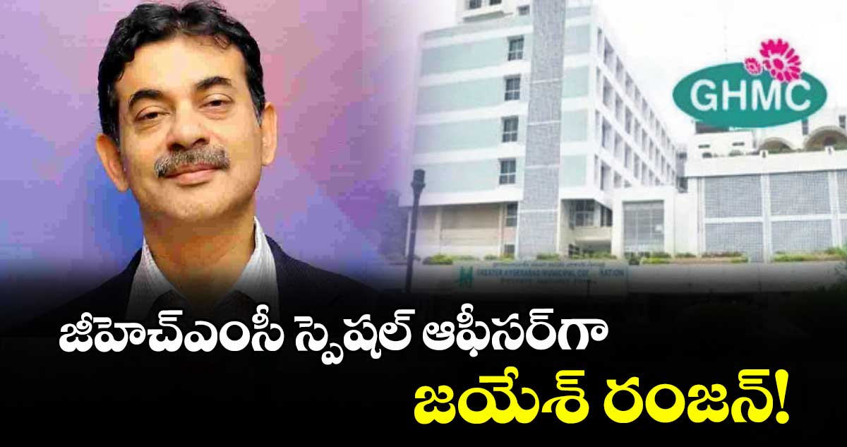 జీహెచ్ఎంసీ స్పెషల్ ఆఫీసర్గా జయేశ్ రంజన్!