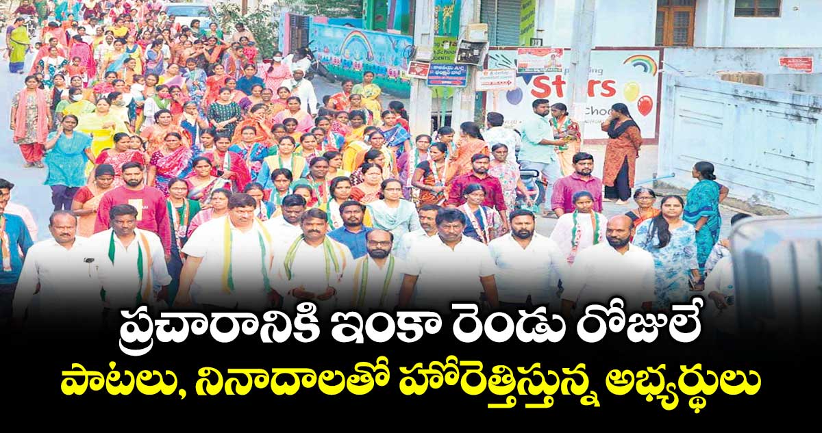 ప్రచారానికి ఇంకా రెండు రోజులే..పాటలు, నినాదాలతో హోరెత్తిస్తున్న అభ్యర్థులు