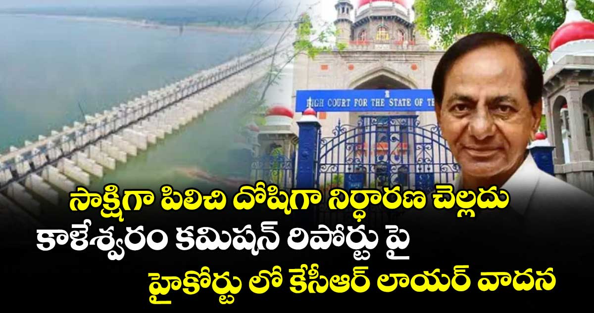 సాక్షిగా పిలిచి దోషిగా నిర్ధారణ చెల్లదు... కాళేశ్వరం కమిషన్‌‌ రిపోర్టు పై హైకోర్టు లో కేసీఆర్‌‌ లాయర్‌‌ వాదన