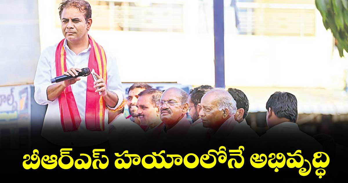 బీఆర్ఎస్ హయాంలోనే అభివృద్ధి :  కేటీఆర్