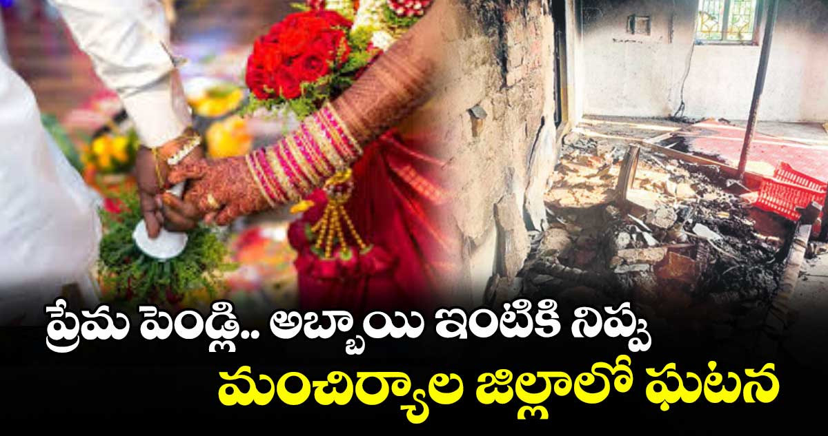 ప్రేమ పెండ్లి.. అబ్బాయి ఇంటికి నిప్పు.. మంచిర్యాల జిల్లాలో ఘటన