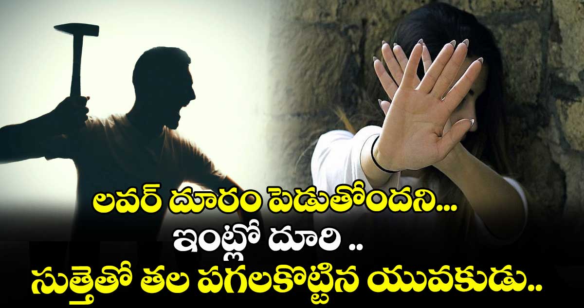 లవర్ దూరం పెడుతోందని... ఇంట్లో దూరి సుత్తెతో తల పగలకొట్టిన యువకుడు..