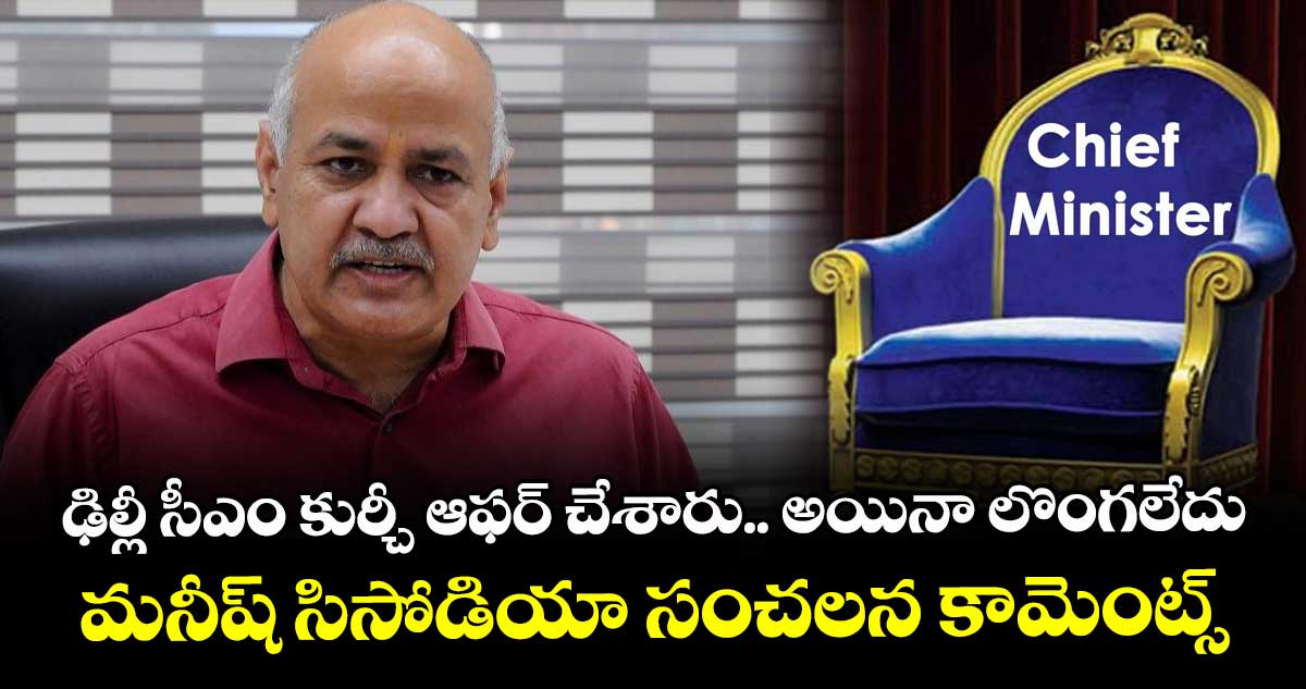 ఢిల్లీ సీఎం కుర్చీ ఆఫర్ చేశారు.. అయినా లొంగలేదు: మనీష్ సిసోడియా సంచలన కామెంట్స్
